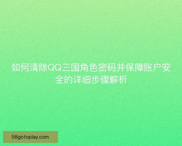 如何清除QQ三国角色密码并保障账户安全的详细步骤解析