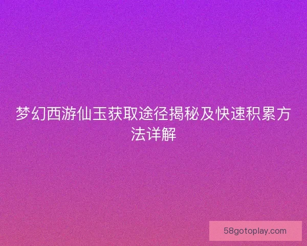 梦幻西游仙玉获取途径揭秘及快速积累方法详解
