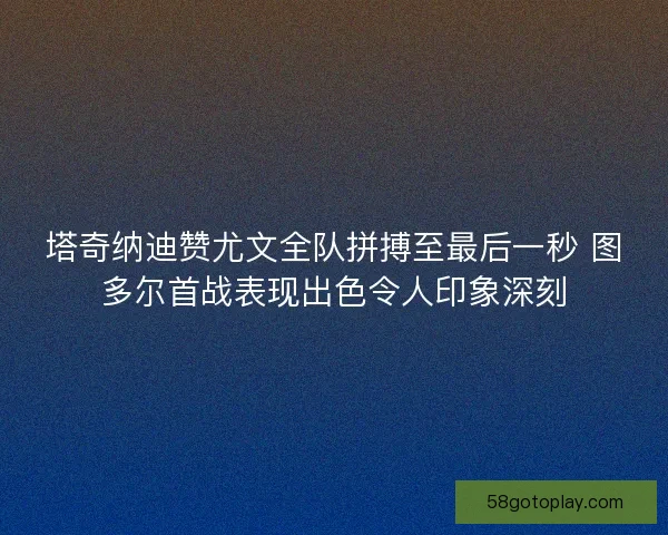 塔奇纳迪赞尤文全队拼搏至最后一秒 图多尔首战表现出色令人印象深刻