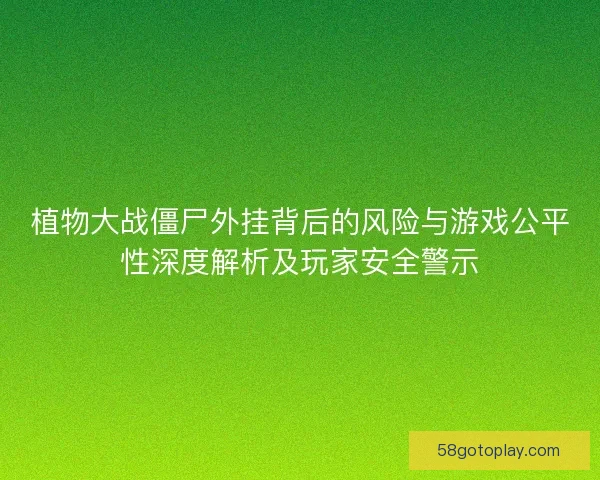 植物大战僵尸外挂背后的风险与游戏公平性深度解析及玩家安全警示
