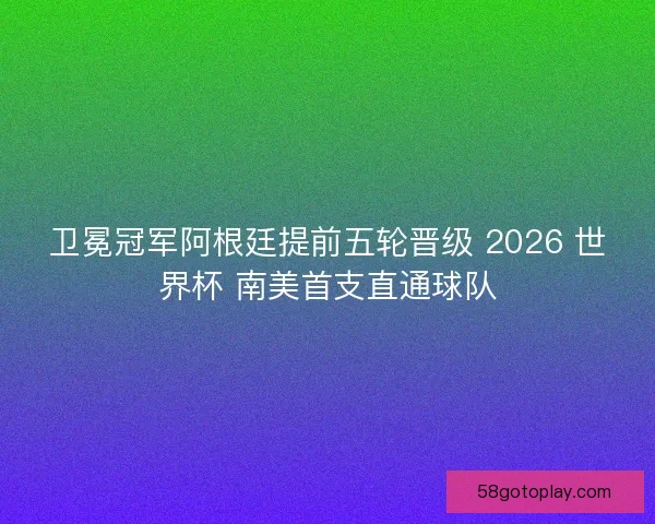 卫冕冠军阿根廷提前五轮晋级 2026 世界杯 南美首支直通球队