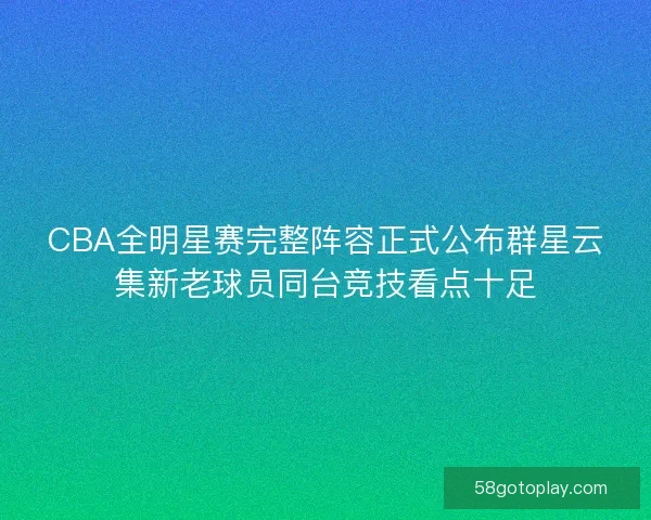 CBA全明星赛完整阵容正式公布群星云集新老球员同台竞技看点十足