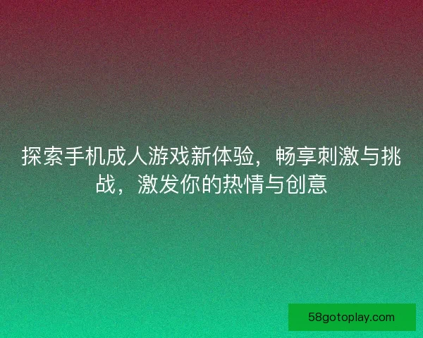 探索手机成人游戏新体验，畅享刺激与挑战，激发你的热情与创意