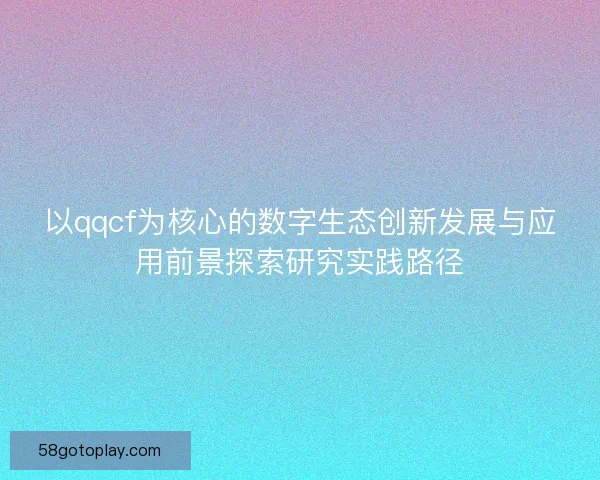 以qqcf为核心的数字生态创新发展与应用前景探索研究实践路径