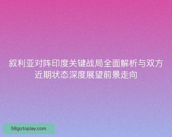 叙利亚对阵印度关键战局全面解析与双方近期状态深度展望前景走向